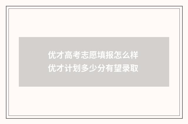 优才高考志愿填报怎么样 优才计划多少分有望录取