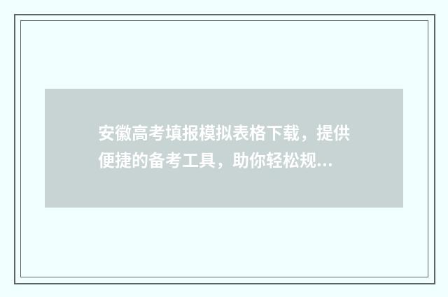 安徽高考填报模拟表格下载，提供便捷的备考工具，助你轻松规划未来！ 安徽省高考填报指南手册2021