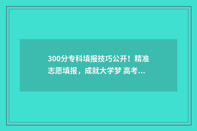 300分专科填报技巧公开！精准志愿填报，成就大学梦 高考300分专科