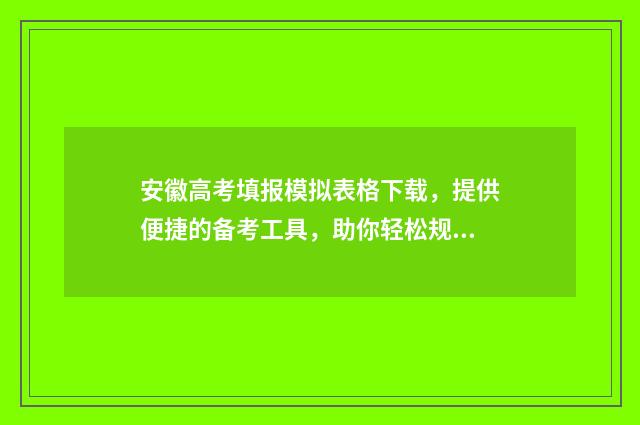 安徽高考填报模拟表格下载，提供便捷的备考工具，助你轻松规划未来！ 安徽省高考填报指南手册2021