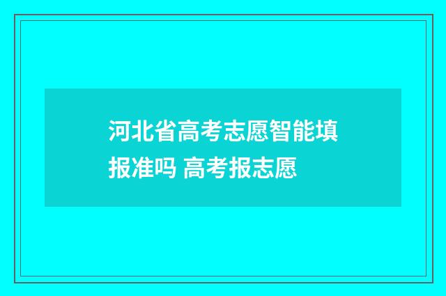 河北省高考志愿智能填报准吗 高考报志愿