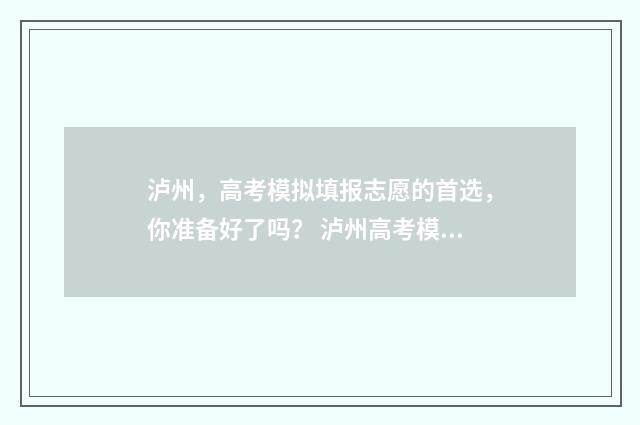 泸州，高考模拟填报志愿的首选，你准备好了吗？ 泸州高考模拟填报网址