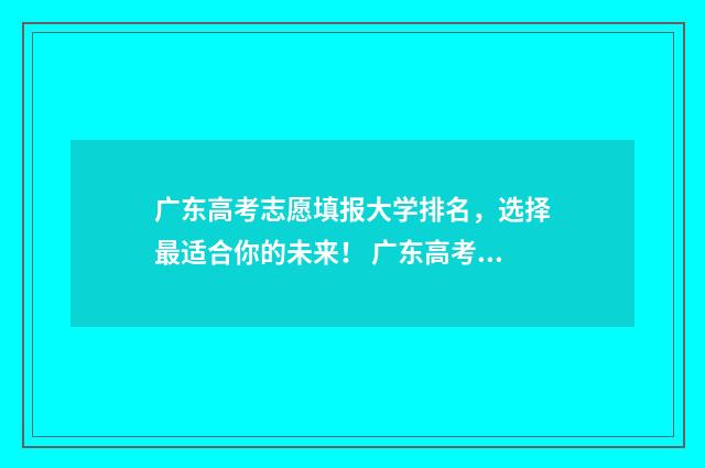 广东高考志愿填报大学排名，选择最适合你的未来！ 广东高考志愿填报辅助系统