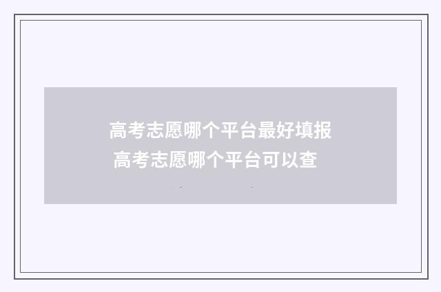 高考志愿哪个平台最好填报 高考志愿哪个平台可以查