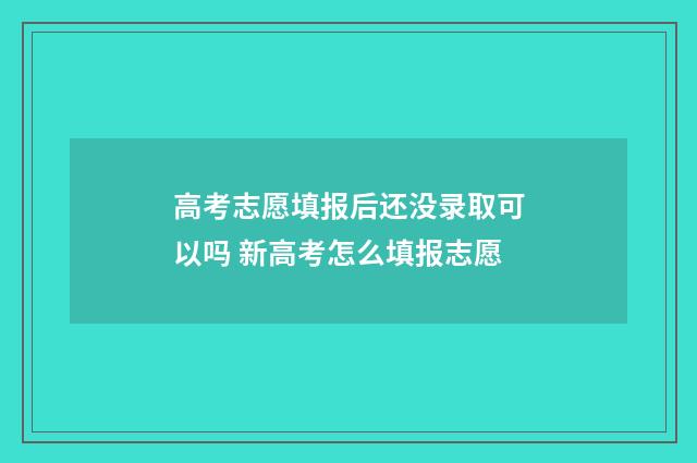 高考志愿填报后还没录取可以吗 新高考怎么填报志愿