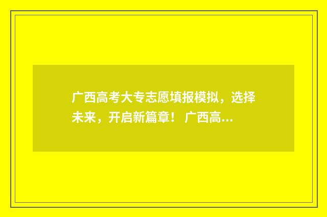 广西高考大专志愿填报模拟，选择未来，开启新篇章！ 广西高考大专志愿填完多久录取