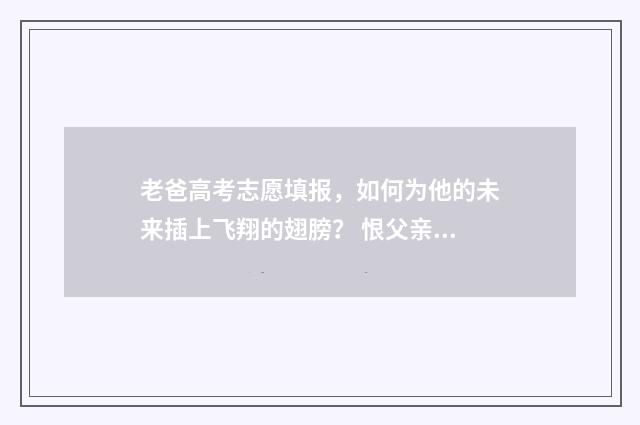 老爸高考志愿填报，如何为他的未来插上飞翔的翅膀？ 恨父亲报高考志愿