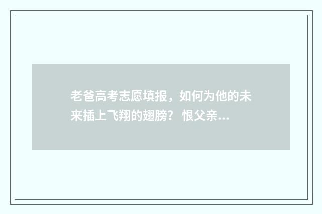 老爸高考志愿填报，如何为他的未来插上飞翔的翅膀？ 恨父亲报高考志愿