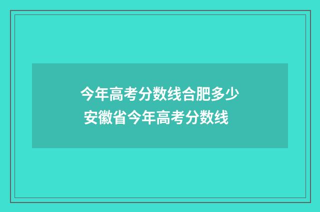 今年高考分数线合肥多少 安徽省今年高考分数线