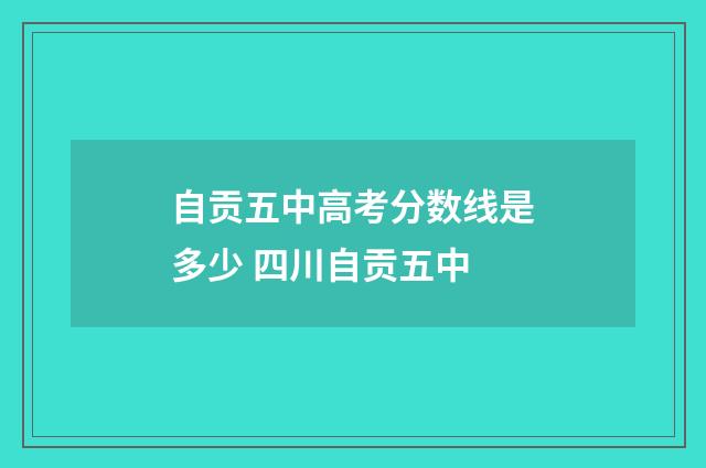 自贡五中高考分数线是多少 四川自贡五中
