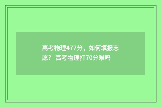高考物理477分，如何填报志愿？ 高考物理打70分难吗