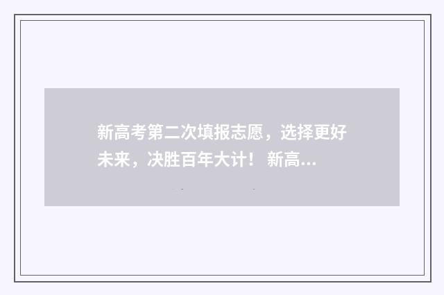 新高考第二次填报志愿，选择更好未来，决胜百年大计！ 新高考第二次填什么志愿