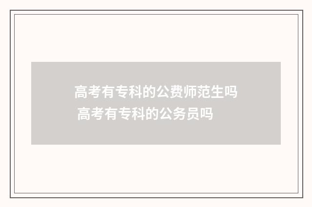 高考有专科的公费师范生吗 高考有专科的公务员吗