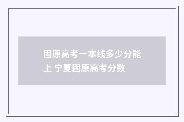 固原高考一本线多少分能上 宁夏固原高考分数