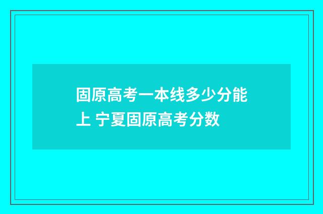 固原高考一本线多少分能上 宁夏固原高考分数