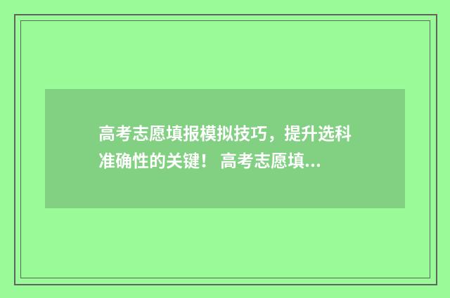 高考志愿填报模拟技巧，提升选科准确性的关键！ 高考志愿填报模拟填报系统官网入口