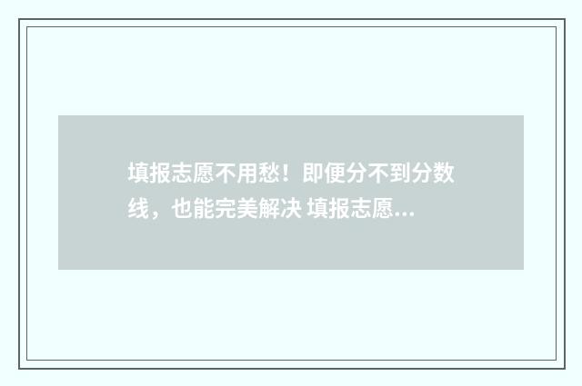 填报志愿不用愁！即便分不到分数线，也能完美解决 填报志愿须知