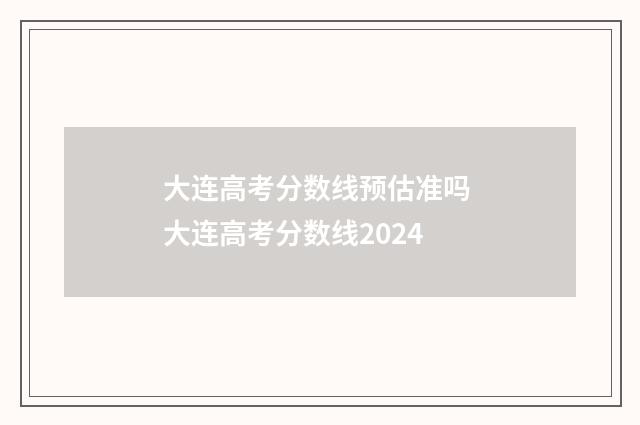 大连高考分数线预估准吗 大连高考分数线2024