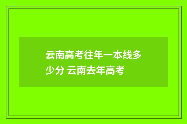 云南高考往年一本线多少分 云南去年高考
