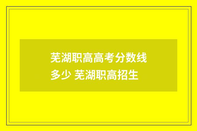 芜湖职高高考分数线多少 芜湖职高招生