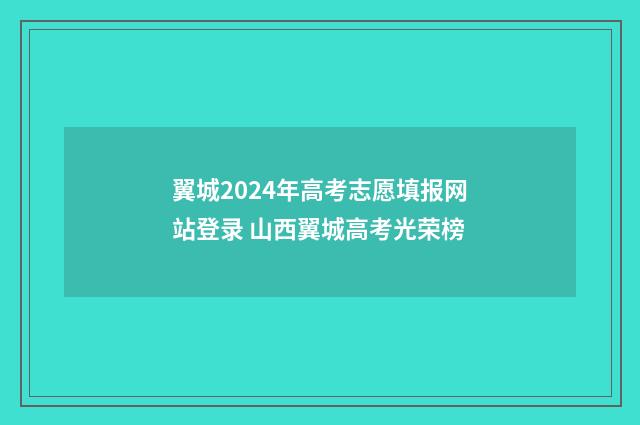 翼城2024年高考志愿填报网站登录 山西翼城高考光荣榜