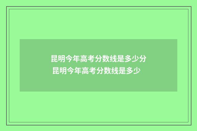 昆明今年高考分数线是多少分 昆明今年高考分数线是多少