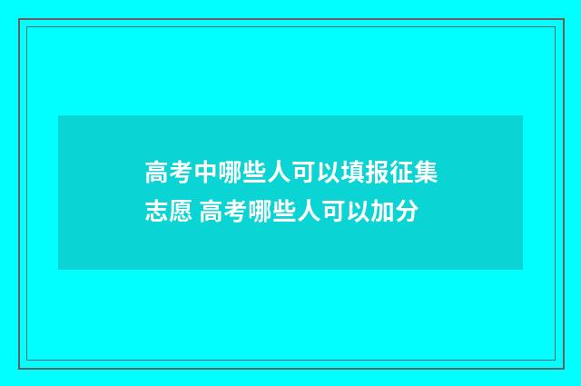 高考中哪些人可以填报征集志愿 高考哪些人可以加分
