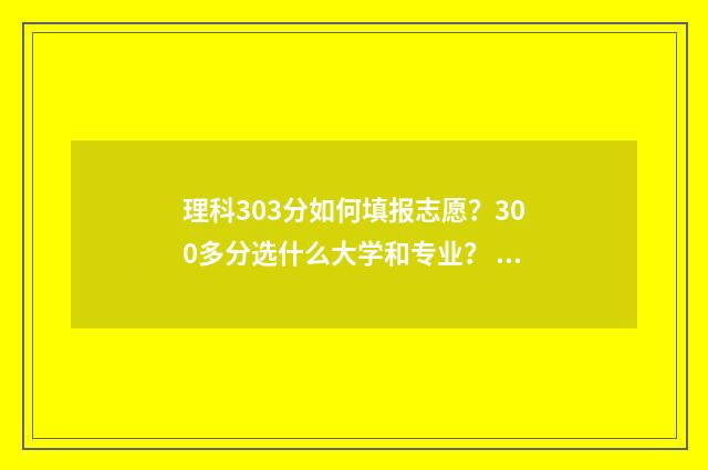 理科303分如何填报志愿？300多分选什么大学和专业？ 理科309分能考进哪些大学
