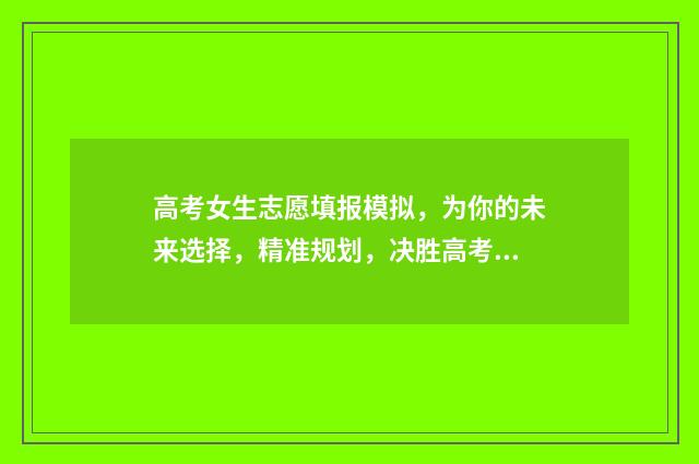 高考女生志愿填报模拟，为你的未来选择，精准规划，决胜高考！ 高考志愿女孩报什么专业好