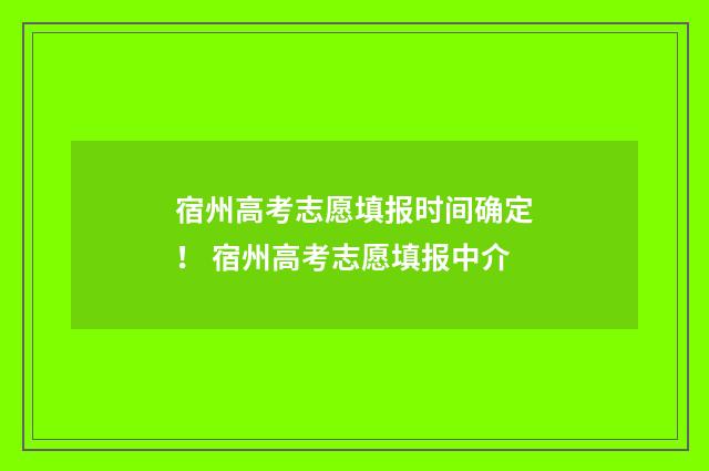 宿州高考志愿填报时间确定！ 宿州高考志愿填报中介
