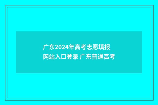 广东2024年高考志愿填报网站入口登录 广东普通高考
