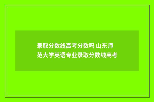 录取分数线高考分数吗 山东师范大学英语专业录取分数线高考