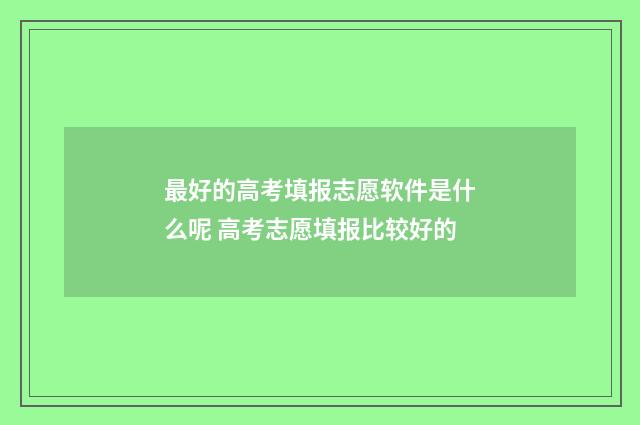 最好的高考填报志愿软件是什么呢 高考志愿填报比较好的