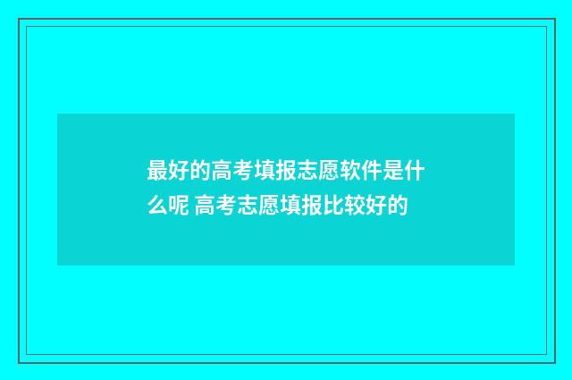 最好的高考填报志愿软件是什么呢 高考志愿填报比较好的