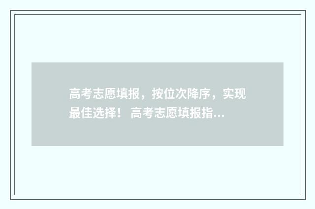 高考志愿填报，按位次降序，实现最佳选择！ 高考志愿填报指导