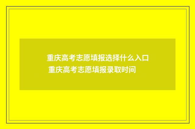重庆高考志愿填报选择什么入口 重庆高考志愿填报录取时间