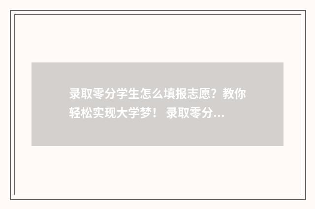 录取零分学生怎么填报志愿？教你轻松实现大学梦！ 录取零分学生怎么办