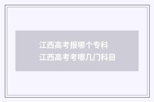 江西高考报哪个专科 江西高考考哪几门科目