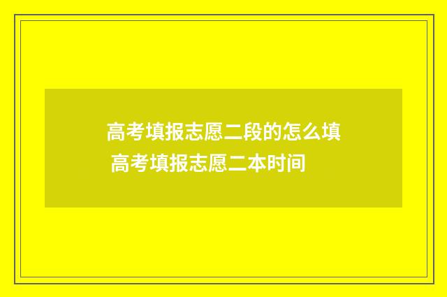 高考填报志愿二段的怎么填 高考填报志愿二本时间