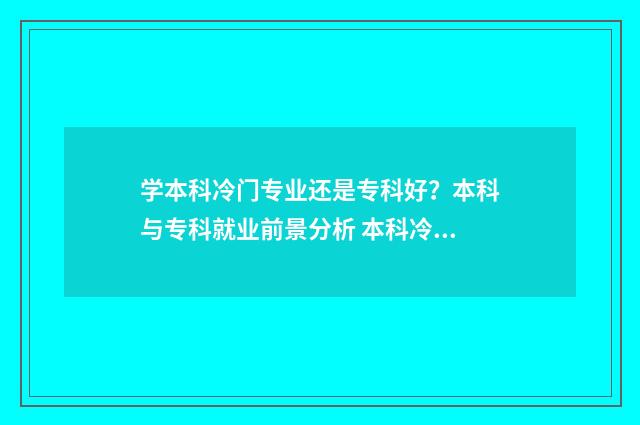 学本科冷门专业还是专科好？本科与专科就业前景分析 本科冷门专业毕业的出路