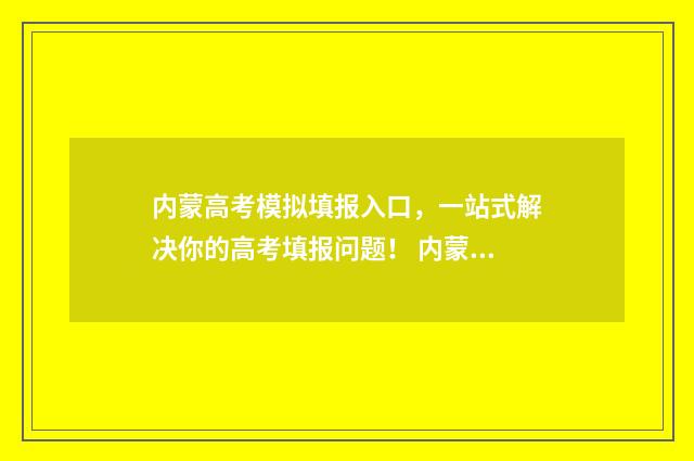 内蒙高考模拟填报入口，一站式解决你的高考填报问题！ 内蒙古高考模拟