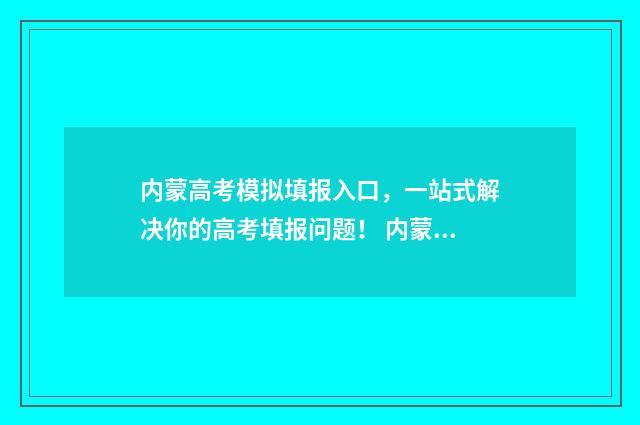 内蒙高考模拟填报入口，一站式解决你的高考填报问题！ 内蒙古高考模拟