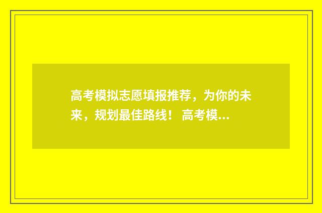 高考模拟志愿填报推荐，为你的未来，规划最佳路线！ 高考模拟志愿填报流程