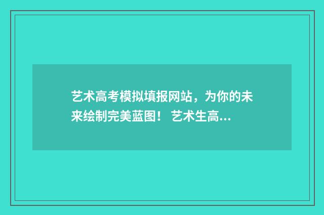 艺术高考模拟填报网站，为你的未来绘制完美蓝图！ 艺术生高考志愿模拟填报