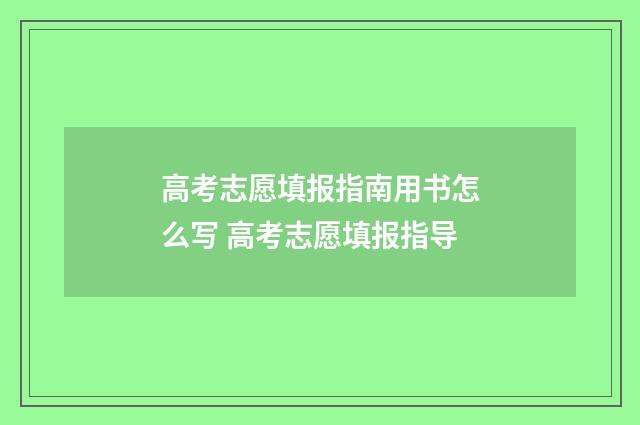 高考志愿填报指南用书怎么写 高考志愿填报指导