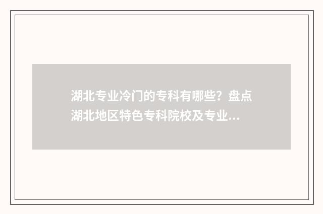 湖北专业冷门的专科有哪些？盘点湖北地区特色专科院校及专业推荐 湖北什么专业就业前景比较好