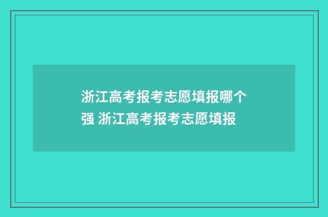 浙江高考报考志愿填报哪个强 浙江高考报考志愿填报