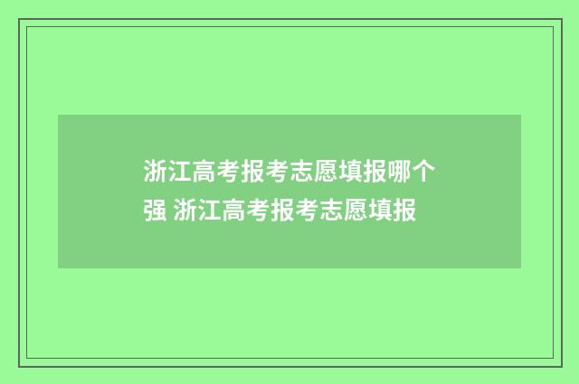浙江高考报考志愿填报哪个强 浙江高考报考志愿填报