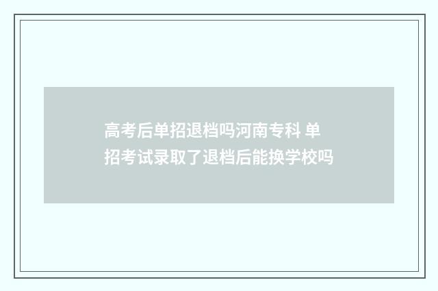 高考后单招退档吗河南专科 单招考试录取了退档后能换学校吗