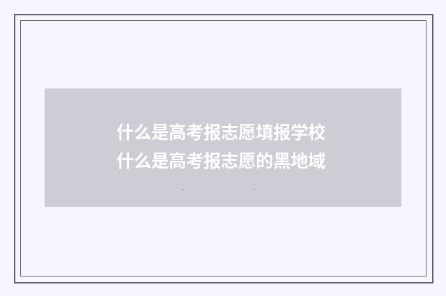 什么是高考报志愿填报学校 什么是高考报志愿的黑地域